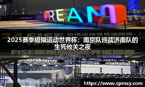 2025赛季极限运动世界杯：南京队迎战济南队的生死攸关之夜
