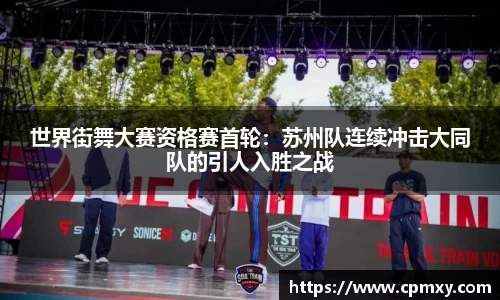 世界街舞大赛资格赛首轮：苏州队连续冲击大同队的引人入胜之战