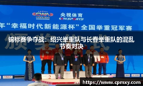 锦标赛争夺战：绍兴举重队与长春举重队的混乱节奏对决