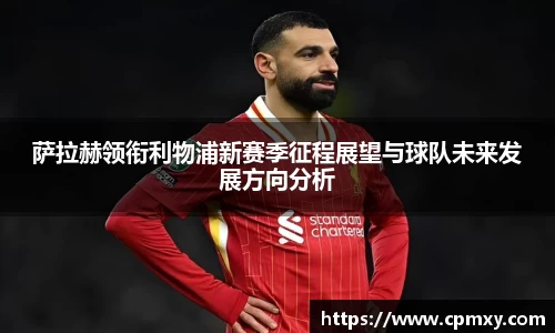 萨拉赫领衔利物浦新赛季征程展望与球队未来发展方向分析